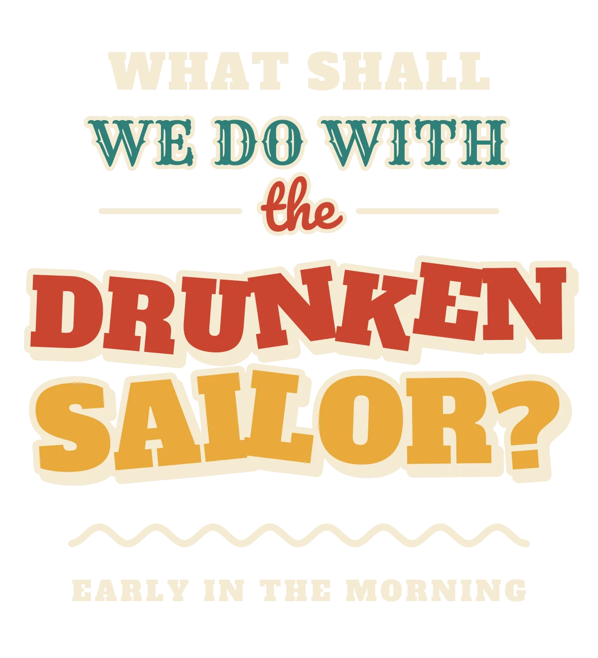 Stacked lettering reading WHAT SHALL WE DO WITH THE DRUNKEN SAILOR? above a wavy line and EARLY IN THE MORNING (light-ink version)